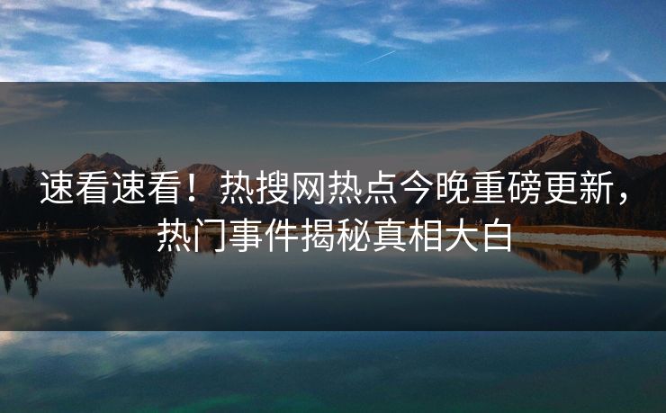 速看速看！热搜网热点今晚重磅更新，热门事件揭秘真相大白
