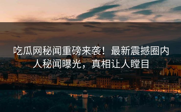 吃瓜网秘闻重磅来袭！最新震撼圈内人秘闻曝光，真相让人瞠目