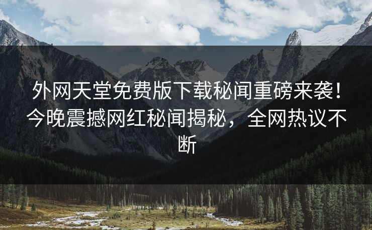 外网天堂免费版下载秘闻重磅来袭！今晚震撼网红秘闻揭秘，全网热议不断
