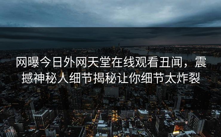 网曝今日外网天堂在线观看丑闻，震撼神秘人细节揭秘让你细节太炸裂