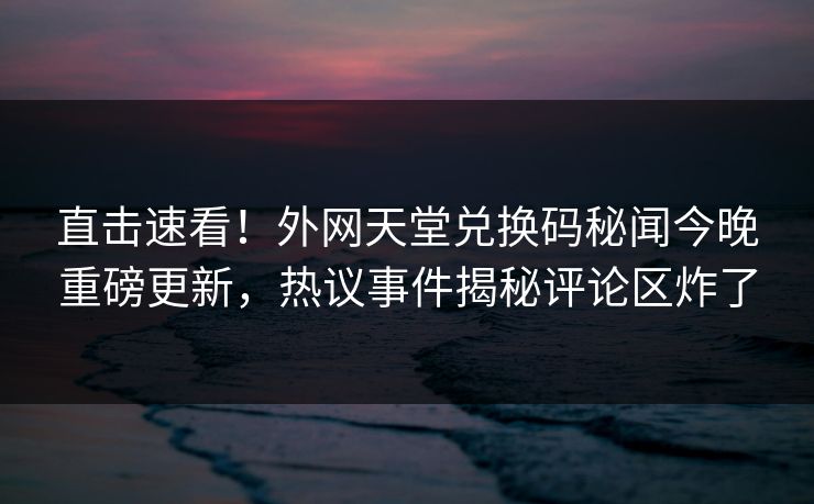 直击速看！外网天堂兑换码秘闻今晚重磅更新，热议事件揭秘评论区炸了