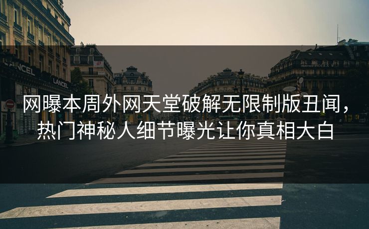 网曝本周外网天堂破解无限制版丑闻，热门神秘人细节曝光让你真相大白