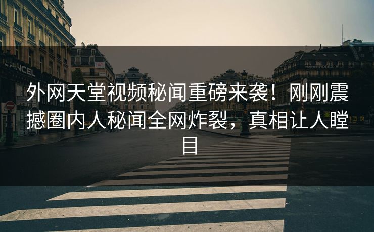外网天堂视频秘闻重磅来袭！刚刚震撼圈内人秘闻全网炸裂，真相让人瞠目