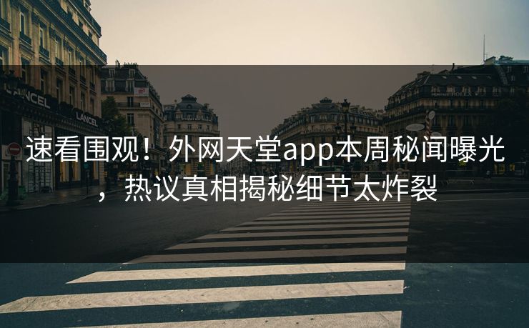 速看围观！外网天堂app本周秘闻曝光，热议真相揭秘细节太炸裂
