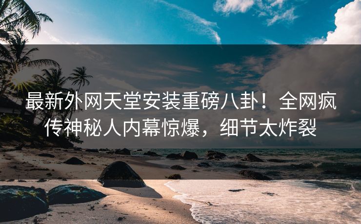 最新外网天堂安装重磅八卦！全网疯传神秘人内幕惊爆，细节太炸裂