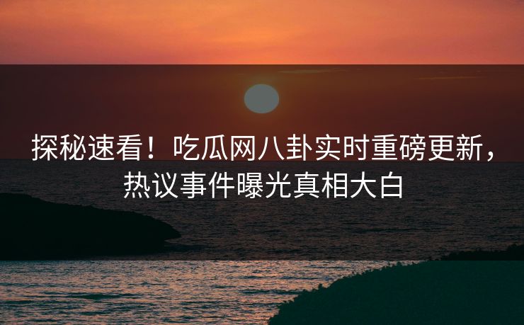 探秘速看！吃瓜网八卦实时重磅更新，热议事件曝光真相大白