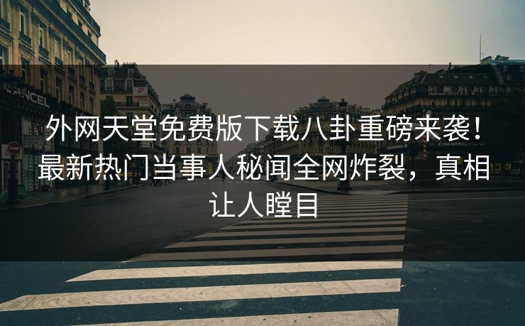 外网天堂免费版下载八卦重磅来袭！最新热门当事人秘闻全网炸裂，真相让人瞠目