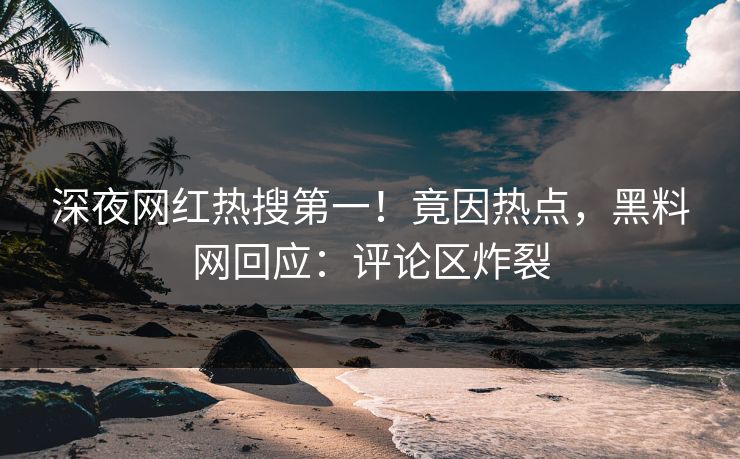 深夜网红热搜第一！竟因热点，黑料网回应：评论区炸裂