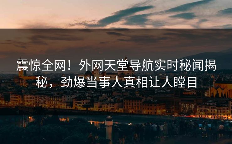 震惊全网！外网天堂导航实时秘闻揭秘，劲爆当事人真相让人瞠目