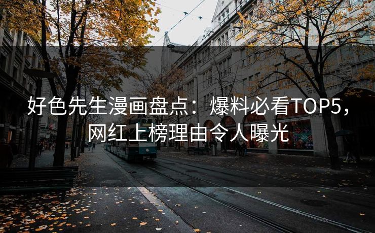 好色先生漫画盘点：爆料必看TOP5，网红上榜理由令人曝光