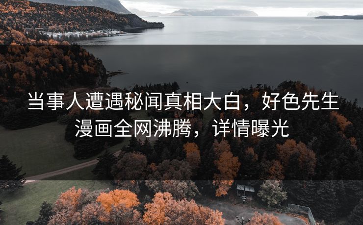 当事人遭遇秘闻真相大白，好色先生漫画全网沸腾，详情曝光