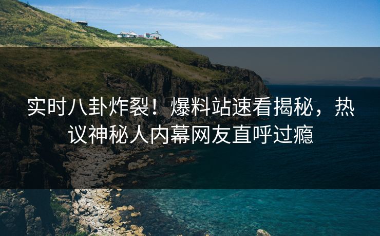 实时八卦炸裂！爆料站速看揭秘，热议神秘人内幕网友直呼过瘾