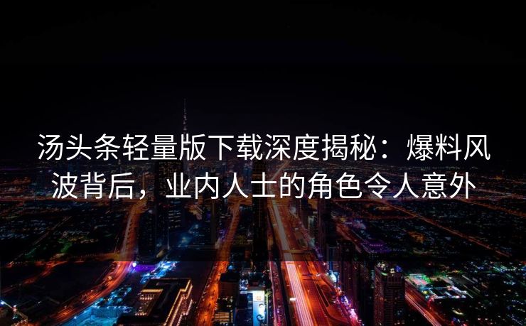 汤头条轻量版下载深度揭秘：爆料风波背后，业内人士的角色令人意外