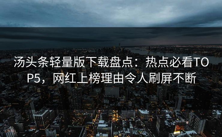 汤头条轻量版下载盘点：热点必看TOP5，网红上榜理由令人刷屏不断