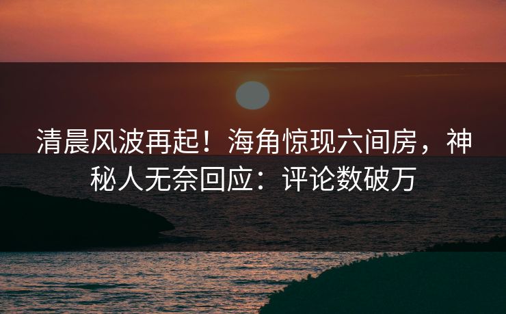 清晨风波再起！海角惊现六间房，神秘人无奈回应：评论数破万