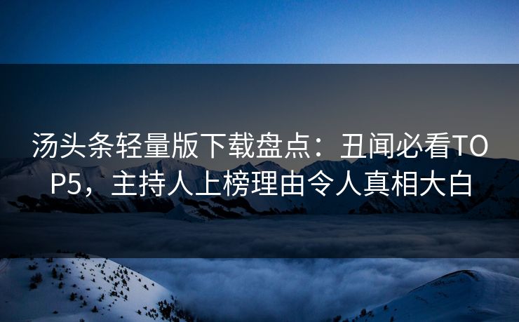 汤头条轻量版下载盘点：丑闻必看TOP5，主持人上榜理由令人真相大白