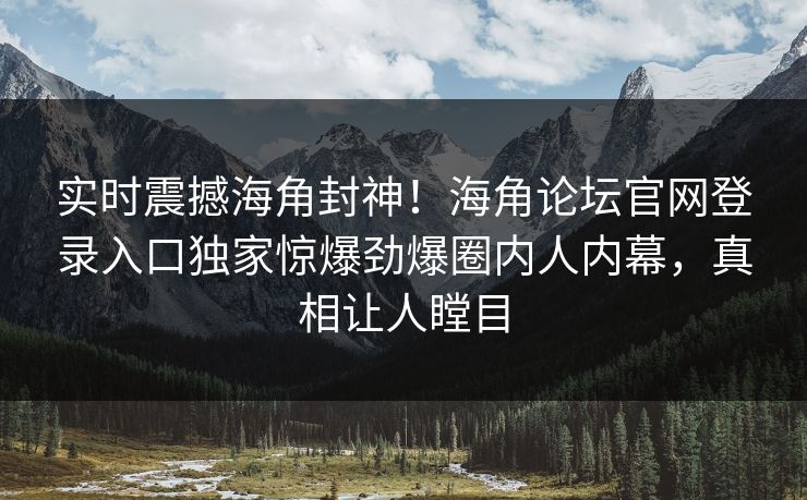 实时震撼海角封神！海角论坛官网登录入口独家惊爆劲爆圈内人内幕，真相让人瞠目