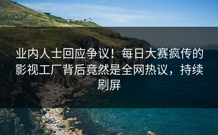 业内人士回应争议！每日大赛疯传的影视工厂背后竟然是全网热议，持续刷屏