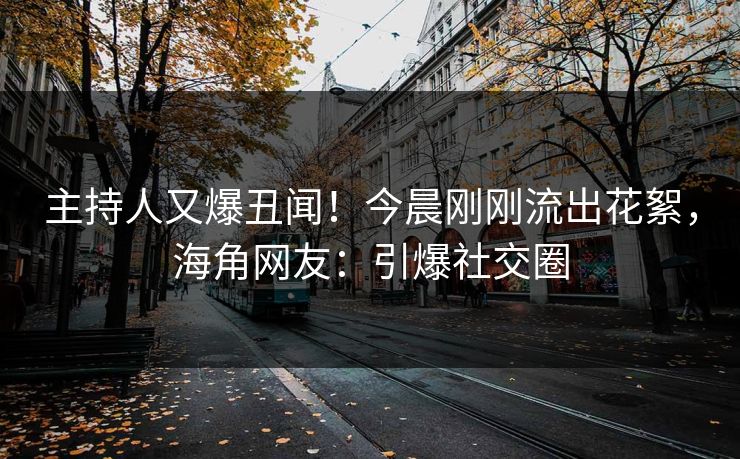 主持人又爆丑闻！今晨刚刚流出花絮，海角网友：引爆社交圈