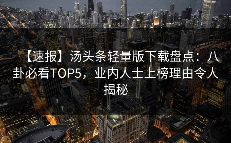 【速报】汤头条轻量版下载盘点：八卦必看TOP5，业内人士上榜理由令人揭秘