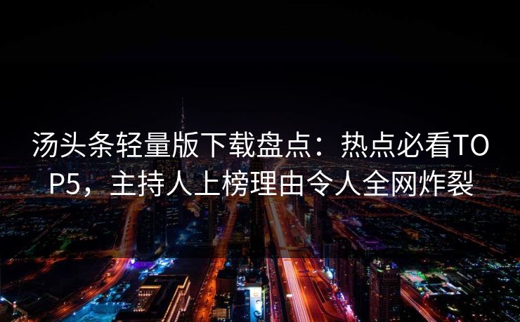 汤头条轻量版下载盘点：热点必看TOP5，主持人上榜理由令人全网炸裂