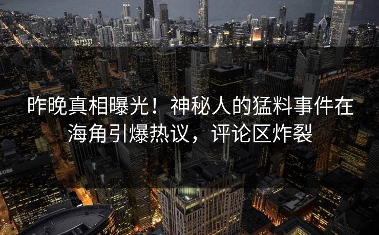 昨晚真相曝光！神秘人的猛料事件在海角引爆热议，评论区炸裂