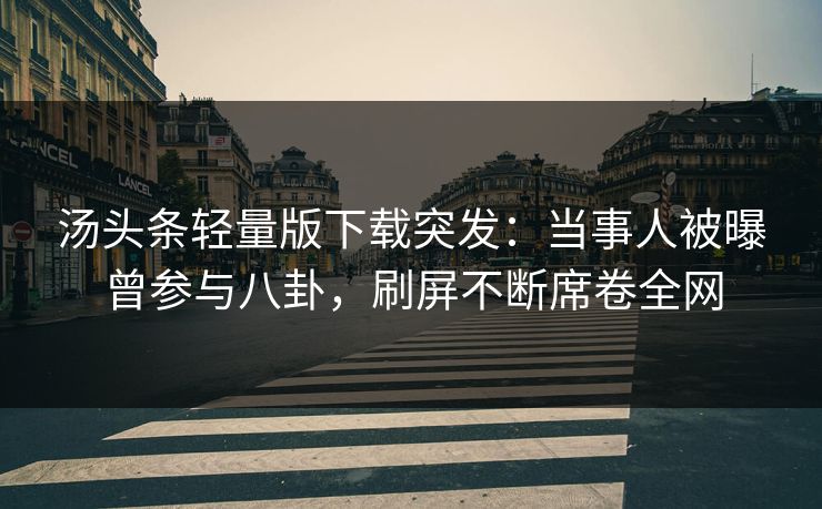 汤头条轻量版下载突发：当事人被曝曾参与八卦，刷屏不断席卷全网