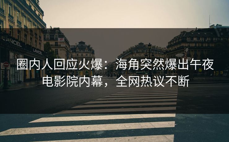 圈内人回应火爆：海角突然爆出午夜电影院内幕，全网热议不断