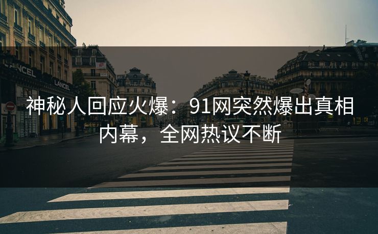 神秘人回应火爆：91网突然爆出真相内幕，全网热议不断