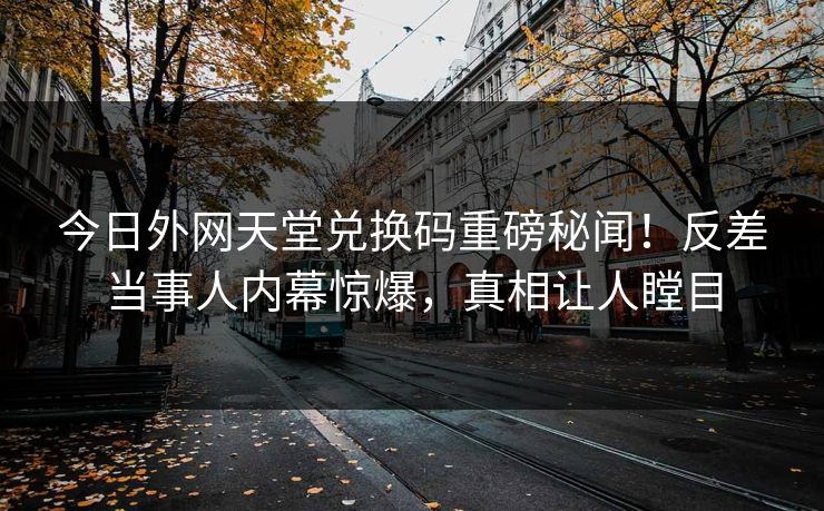 今日外网天堂兑换码重磅秘闻！反差当事人内幕惊爆，真相让人瞠目