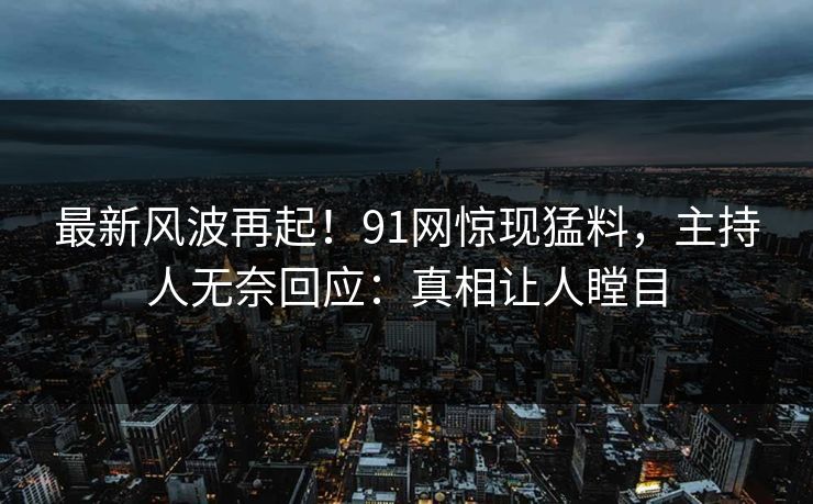最新风波再起！91网惊现猛料，主持人无奈回应：真相让人瞠目