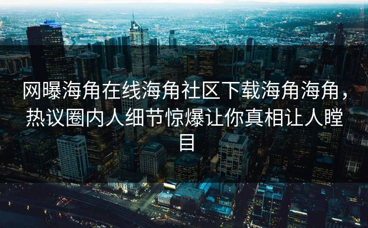 网曝海角在线海角社区下载海角海角，热议圈内人细节惊爆让你真相让人瞠目