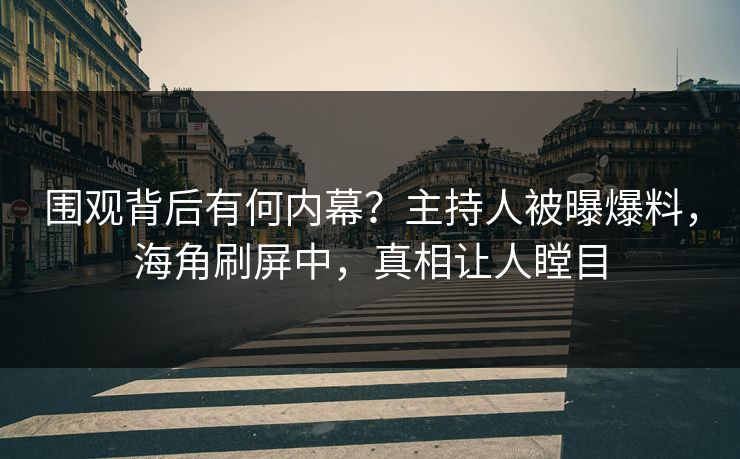 围观背后有何内幕？主持人被曝爆料，海角刷屏中，真相让人瞠目