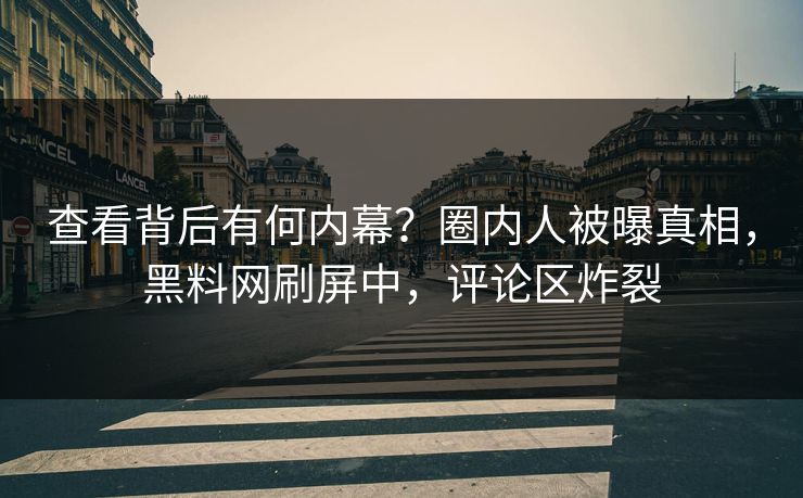 查看背后有何内幕？圈内人被曝真相，黑料网刷屏中，评论区炸裂