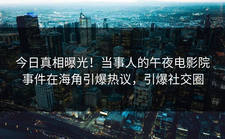 今日真相曝光！当事人的午夜电影院事件在海角引爆热议，引爆社交圈