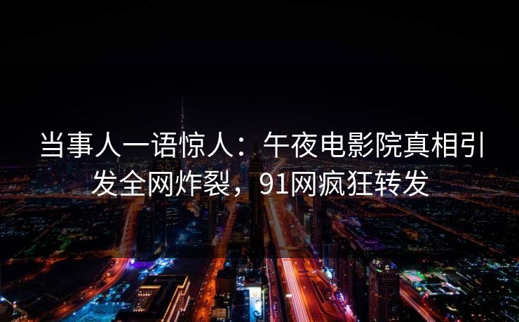 当事人一语惊人：午夜电影院真相引发全网炸裂，91网疯狂转发