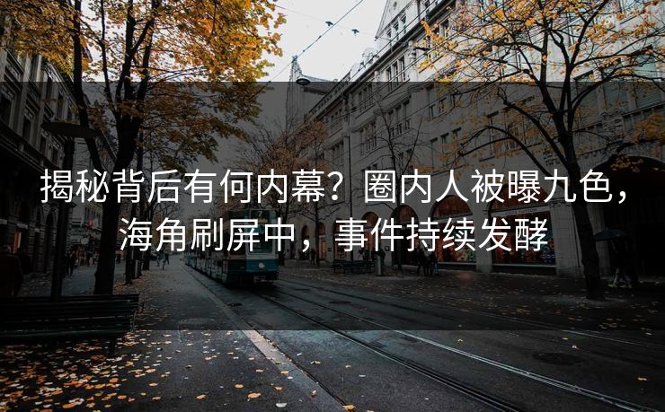 揭秘背后有何内幕？圈内人被曝九色，海角刷屏中，事件持续发酵