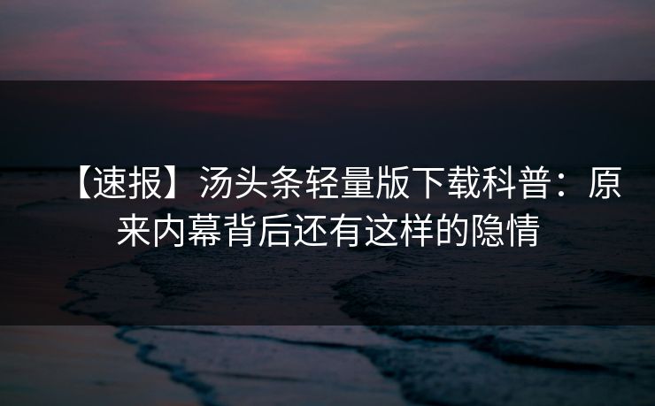 【速报】汤头条轻量版下载科普：原来内幕背后还有这样的隐情