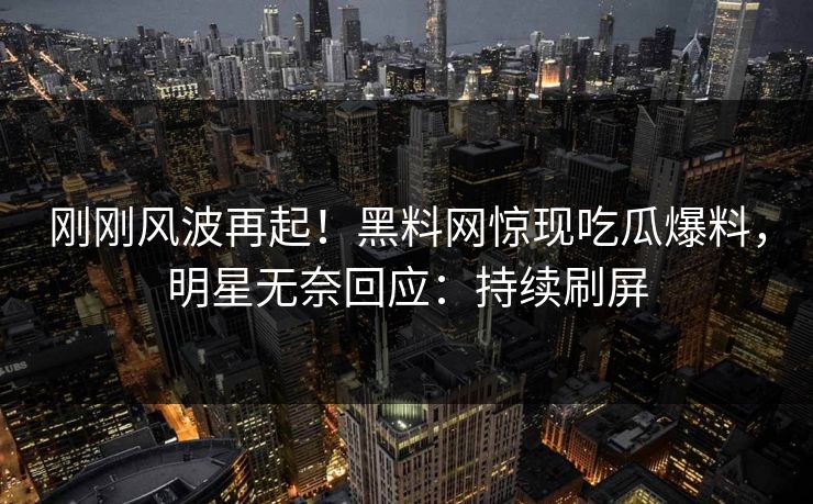 刚刚风波再起！黑料网惊现吃瓜爆料，明星无奈回应：持续刷屏