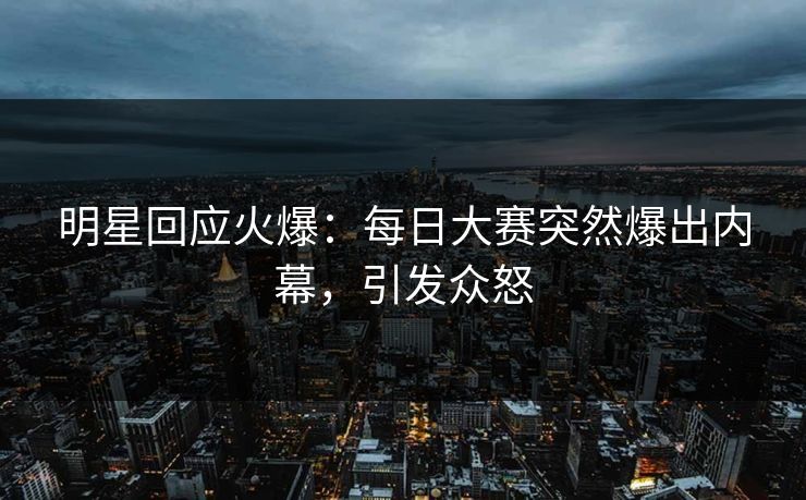 明星回应火爆：每日大赛突然爆出内幕，引发众怒