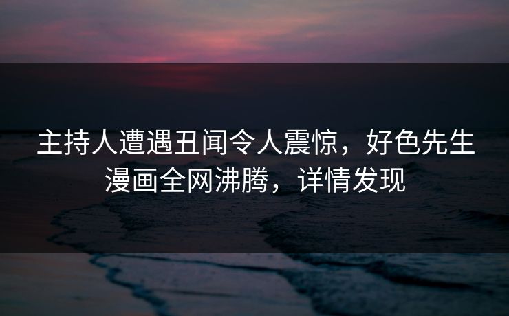 主持人遭遇丑闻令人震惊，好色先生漫画全网沸腾，详情发现
