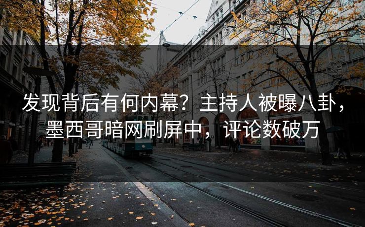 发现背后有何内幕？主持人被曝八卦，墨西哥暗网刷屏中，评论数破万