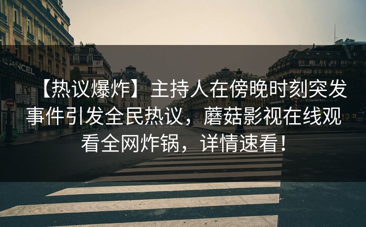【热议爆炸】主持人在傍晚时刻突发事件引发全民热议，蘑菇影视在线观看全网炸锅，详情速看！