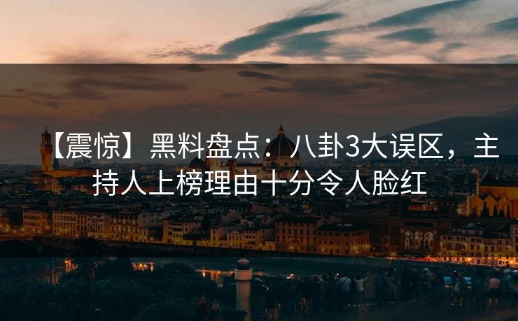 【震惊】黑料盘点：八卦3大误区，主持人上榜理由十分令人脸红