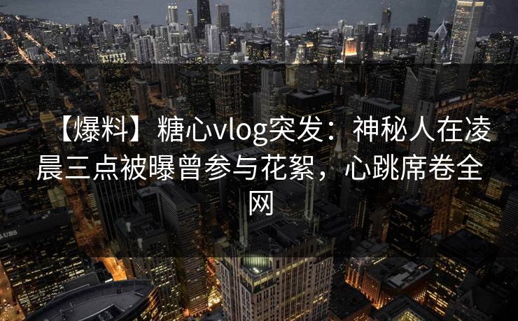 【爆料】糖心vlog突发：神秘人在凌晨三点被曝曾参与花絮，心跳席卷全网