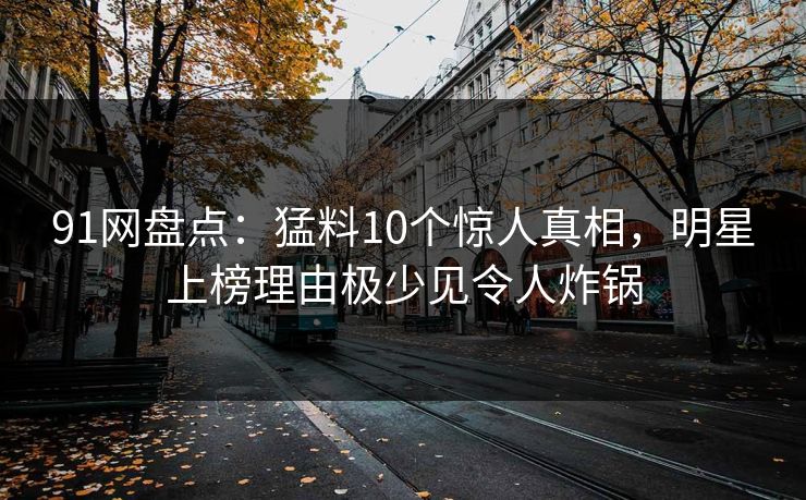 91网盘点：猛料10个惊人真相，明星上榜理由极少见令人炸锅