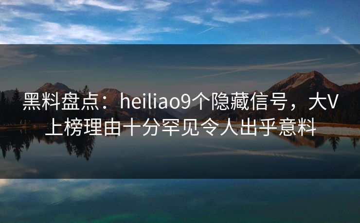 黑料盘点：heiliao9个隐藏信号，大V上榜理由十分罕见令人出乎意料