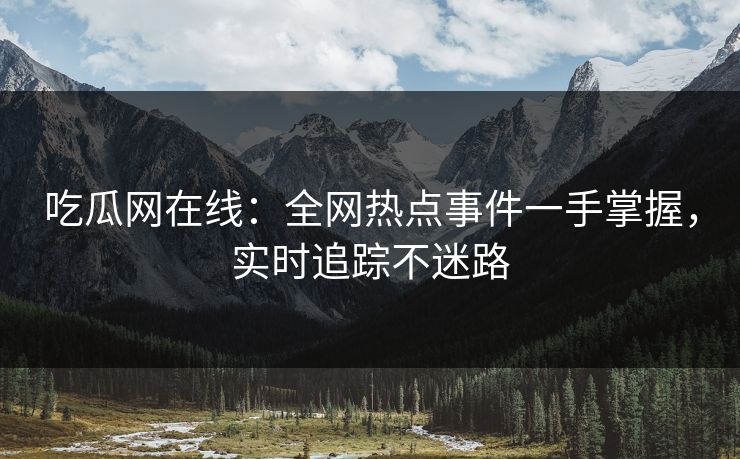 吃瓜网在线：全网热点事件一手掌握，实时追踪不迷路