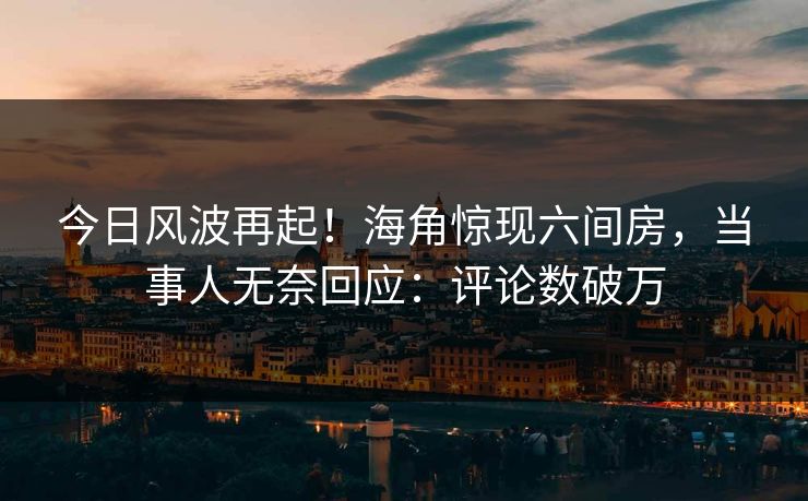 今日风波再起！海角惊现六间房，当事人无奈回应：评论数破万