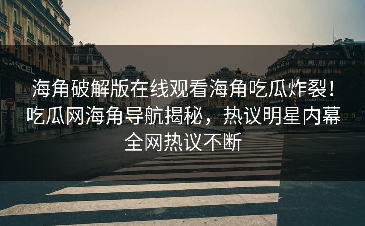 海角破解版在线观看海角吃瓜炸裂！吃瓜网海角导航揭秘，热议明星内幕全网热议不断